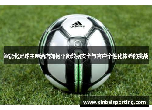 智能化足球主题酒店如何平衡数据安全与客户个性化体验的挑战