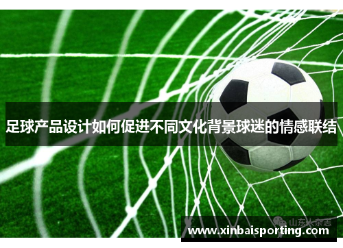 足球产品设计如何促进不同文化背景球迷的情感联结