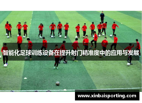 智能化足球训练设备在提升射门精准度中的应用与发展